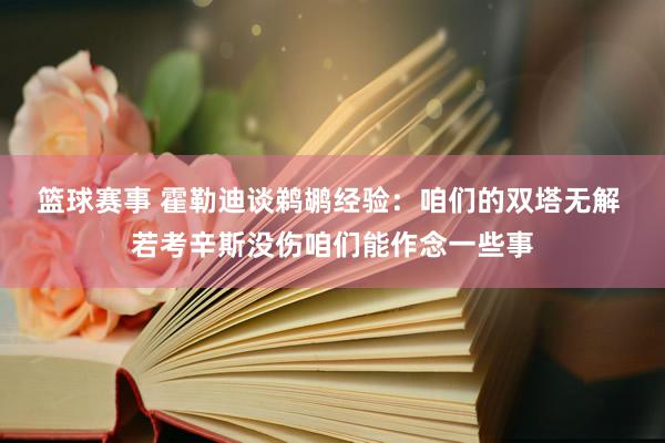 篮球赛事 霍勒迪谈鹈鹕经验：咱们的双塔无解 若考辛斯没伤咱们能作念一些事