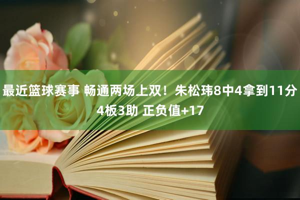 最近篮球赛事 畅通两场上双！朱松玮8中4拿到11分4板3助 正负值+17