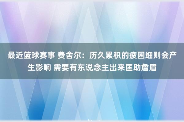 最近篮球赛事 费舍尔：历久累积的疲困细则会产生影响 需要有东说念主出来匡助詹眉