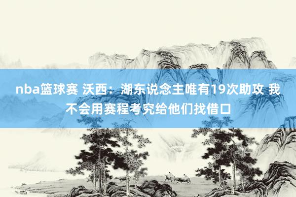 nba篮球赛 沃西：湖东说念主唯有19次助攻 我不会用赛程考究给他们找借口