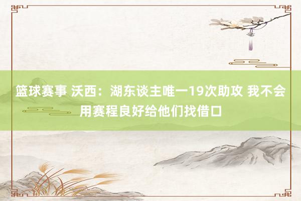 篮球赛事 沃西：湖东谈主唯一19次助攻 我不会用赛程良好给他们找借口