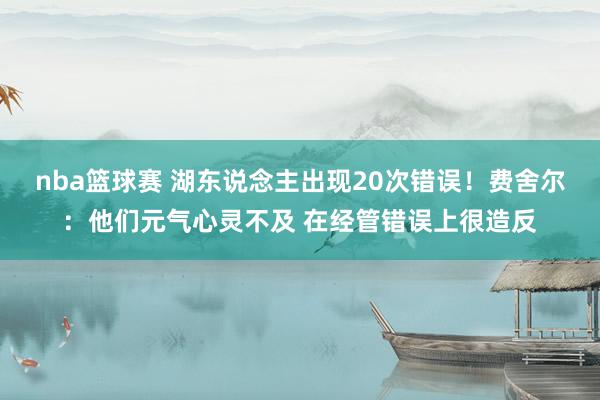 nba篮球赛 湖东说念主出现20次错误！费舍尔：他们元气心灵不及 在经管错误上很造反