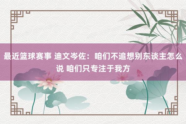 最近篮球赛事 迪文岑佐：咱们不追想别东谈主怎么说 咱们只专注于我方