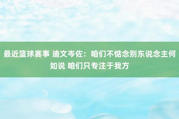 最近篮球赛事 迪文岑佐：咱们不惦念别东说念主何如说 咱们只专注于我方