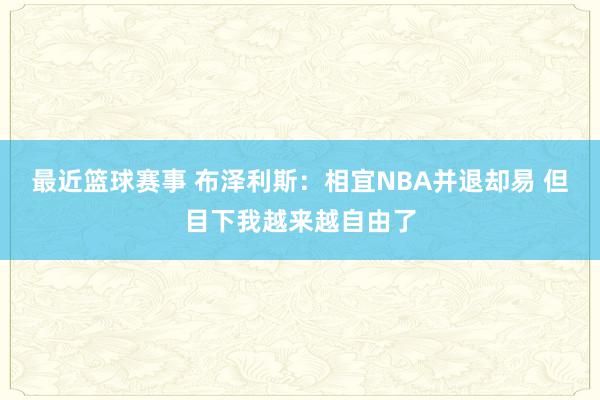 最近篮球赛事 布泽利斯：相宜NBA并退却易 但目下我越来越自由了