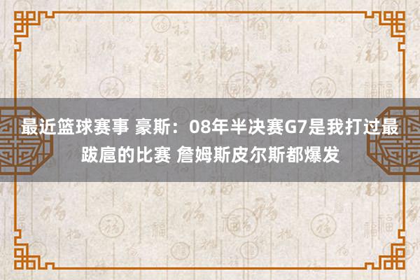 最近篮球赛事 豪斯：08年半决赛G7是我打过最跋扈的比赛 詹姆斯皮尔斯都爆发