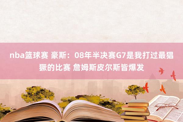 nba篮球赛 豪斯：08年半决赛G7是我打过最猖獗的比赛 詹姆斯皮尔斯皆爆发