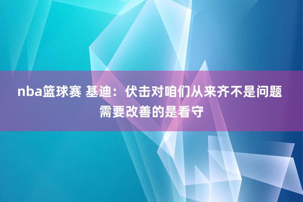 nba篮球赛 基迪：伏击对咱们从来齐不是问题 需要改善的是看守