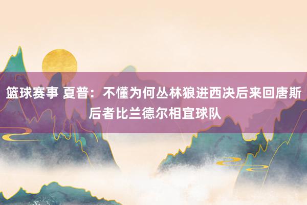 篮球赛事 夏普：不懂为何丛林狼进西决后来回唐斯 后者比兰德尔相宜球队