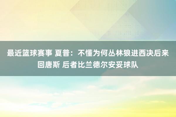 最近篮球赛事 夏普：不懂为何丛林狼进西决后来回唐斯 后者比兰德尔安妥球队