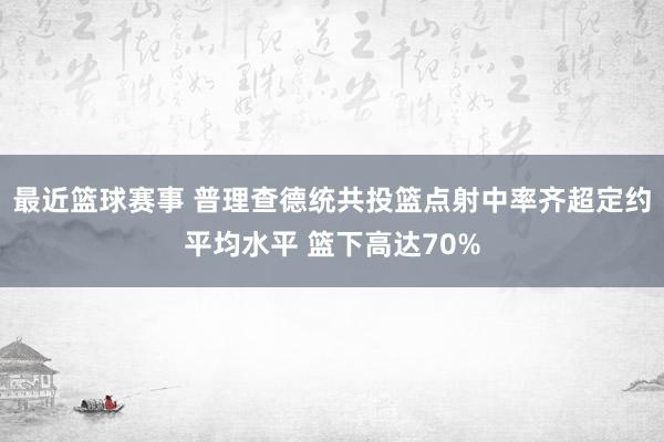 最近篮球赛事 普理查德统共投篮点射中率齐超定约平均水平 篮下高达70%