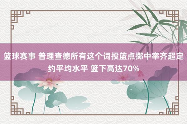 篮球赛事 普理查德所有这个词投篮点掷中率齐超定约平均水平 篮下高达70%