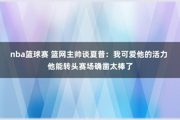 nba篮球赛 篮网主帅谈夏普：我可爱他的活力 他能转头赛场确凿太棒了