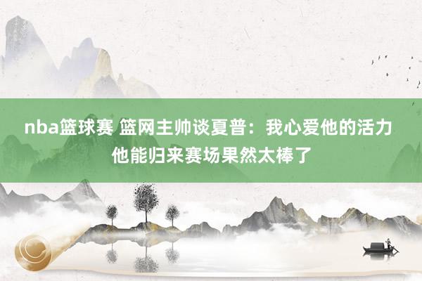 nba篮球赛 篮网主帅谈夏普：我心爱他的活力 他能归来赛场果然太棒了