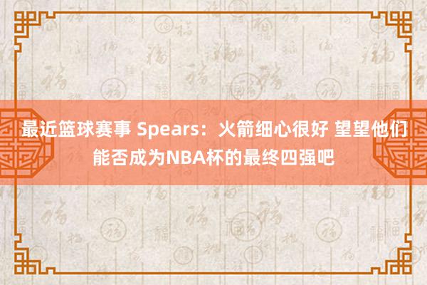 最近篮球赛事 Spears：火箭细心很好 望望他们能否成为NBA杯的最终四强吧