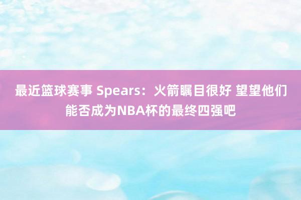 最近篮球赛事 Spears：火箭瞩目很好 望望他们能否成为NBA杯的最终四强吧