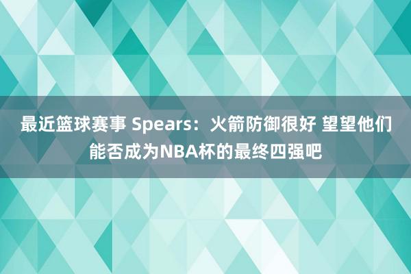 最近篮球赛事 Spears：火箭防御很好 望望他们能否成为NBA杯的最终四强吧