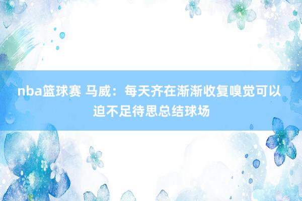 nba篮球赛 马威：每天齐在渐渐收复嗅觉可以 迫不足待思总结球场