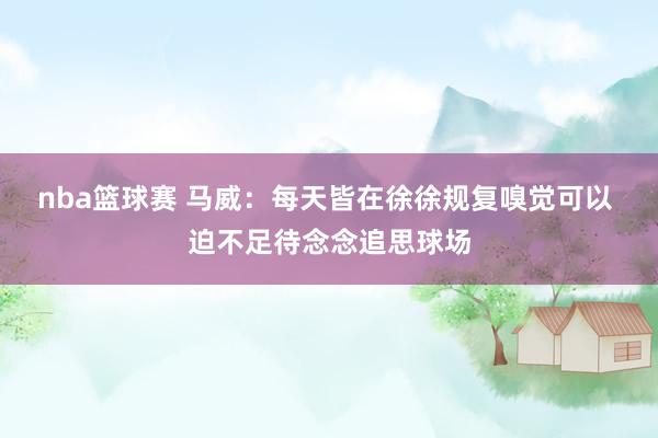 nba篮球赛 马威：每天皆在徐徐规复嗅觉可以 迫不足待念念追思球场