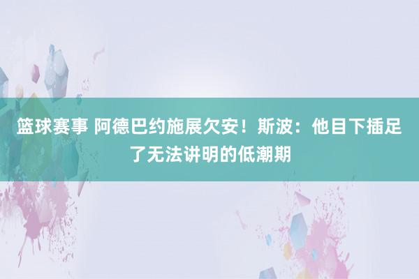 篮球赛事 阿德巴约施展欠安！斯波：他目下插足了无法讲明的低潮期