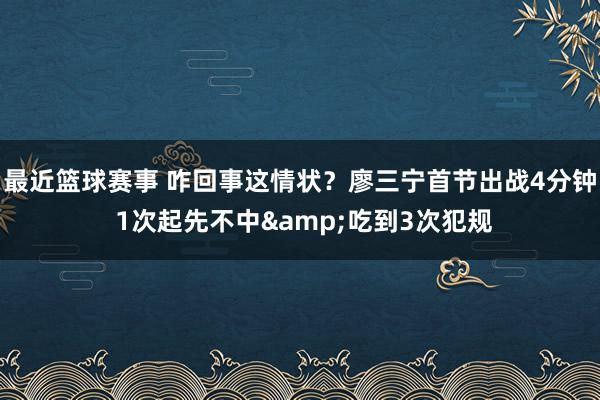 最近篮球赛事 咋回事这情状？廖三宁首节出战4分钟 1次起先不中&吃到3次犯规