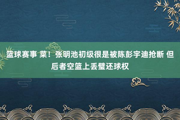 篮球赛事 菜！张明池初级很是被陈彭宇迪抢断 但后者空篮上丢璧还球权