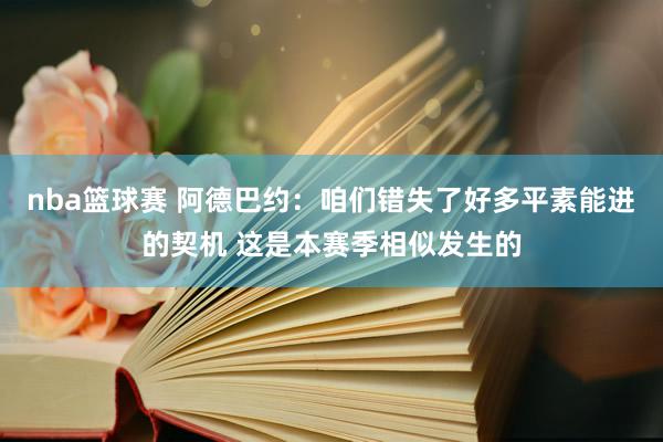 nba篮球赛 阿德巴约：咱们错失了好多平素能进的契机 这是本赛季相似发生的