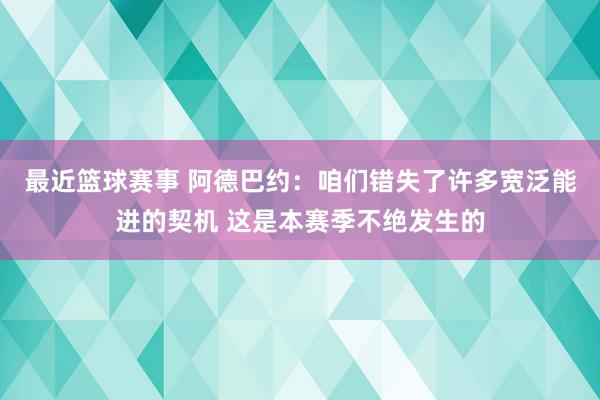 最近篮球赛事 阿德巴约：咱们错失了许多宽泛能进的契机 这是本赛季不绝发生的