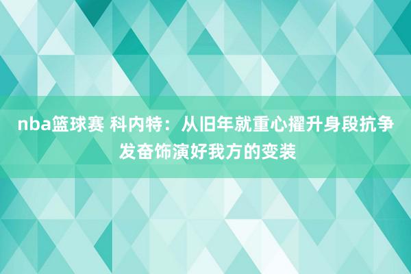 nba篮球赛 科内特：从旧年就重心擢升身段抗争 发奋饰演好我方的变装