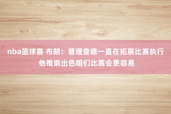 nba篮球赛 布朗：普理查德一直在拓展比赛执行 他推崇出色咱们比赛会更容易