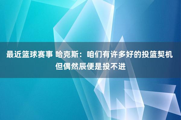 最近篮球赛事 哈克斯：咱们有许多好的投篮契机 但偶然辰便是投不进