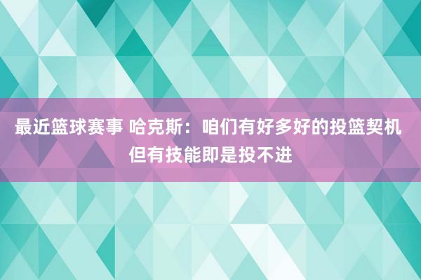 最近篮球赛事 哈克斯：咱们有好多好的投篮契机 但有技能即是投不进