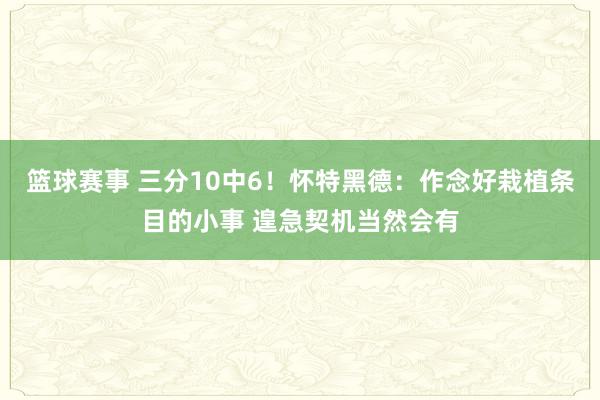 篮球赛事 三分10中6！怀特黑德：作念好栽植条目的小事 遑急契机当然会有