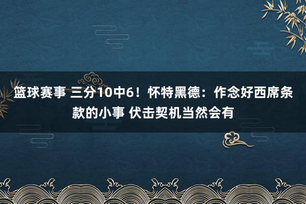 篮球赛事 三分10中6！怀特黑德：作念好西席条款的小事 伏击契机当然会有