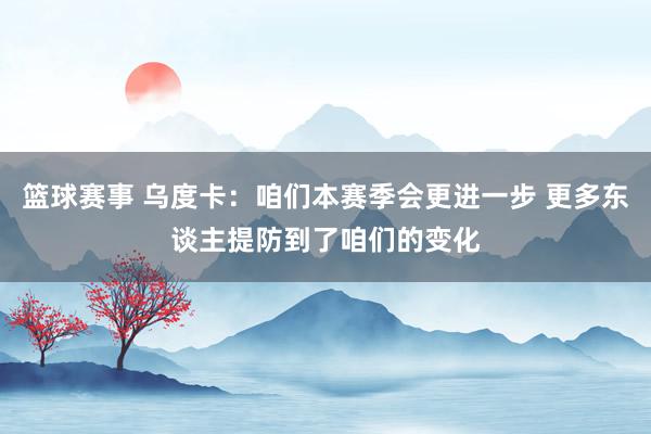 篮球赛事 乌度卡：咱们本赛季会更进一步 更多东谈主提防到了咱们的变化