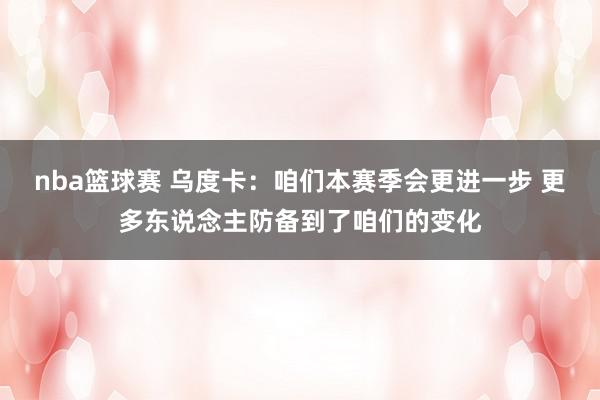 nba篮球赛 乌度卡：咱们本赛季会更进一步 更多东说念主防备到了咱们的变化