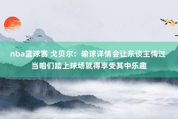 nba篮球赛 戈贝尔：输球详情会让东谈主悔过 当咱们踏上球场就得享受其中乐趣