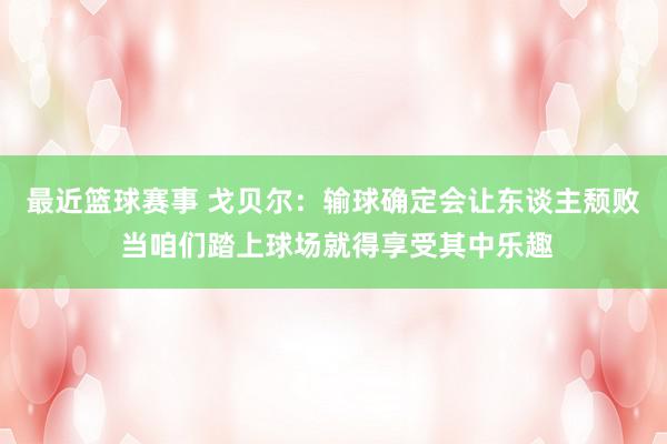 最近篮球赛事 戈贝尔：输球确定会让东谈主颓败 当咱们踏上球场就得享受其中乐趣