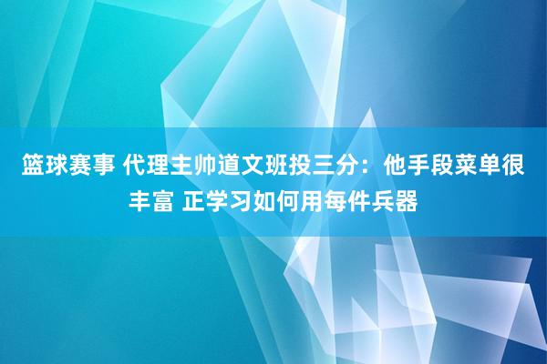 篮球赛事 代理主帅道文班投三分：他手段菜单很丰富 正学习如何用每件兵器