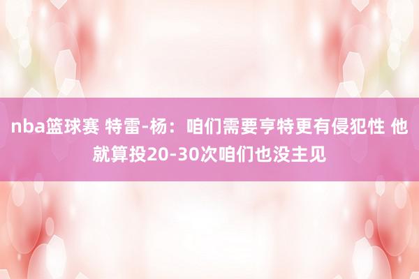 nba篮球赛 特雷-杨：咱们需要亨特更有侵犯性 他就算投20-30次咱们也没主见