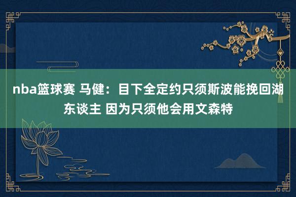 nba篮球赛 马健：目下全定约只须斯波能挽回湖东谈主 因为只须他会用文森特