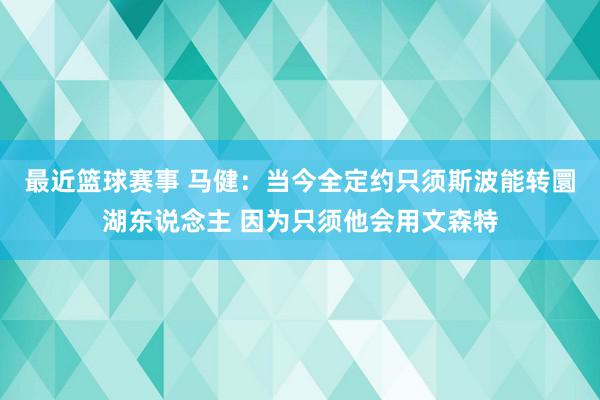 最近篮球赛事 马健：当今全定约只须斯波能转圜湖东说念主 因为只须他会用文森特