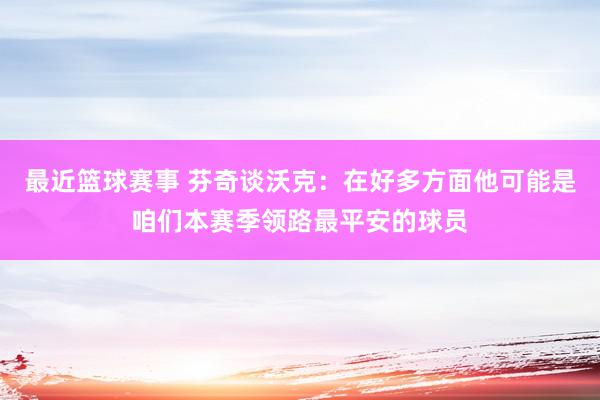 最近篮球赛事 芬奇谈沃克：在好多方面他可能是咱们本赛季领路最平安的球员