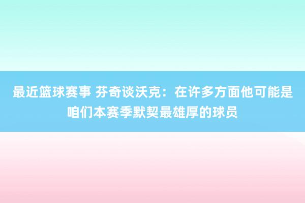 最近篮球赛事 芬奇谈沃克：在许多方面他可能是咱们本赛季默契最雄厚的球员