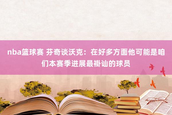 nba篮球赛 芬奇谈沃克：在好多方面他可能是咱们本赛季进展最褂讪的球员