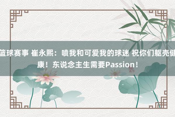 篮球赛事 崔永熙：喷我和可爱我的球迷 祝你们躯壳健康！东说念主生需要Passion！