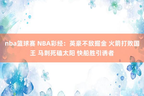 nba篮球赛 NBA彩经：英豪不敌掘金 火箭打败国王 马刺死磕太阳 快船胜引诱者