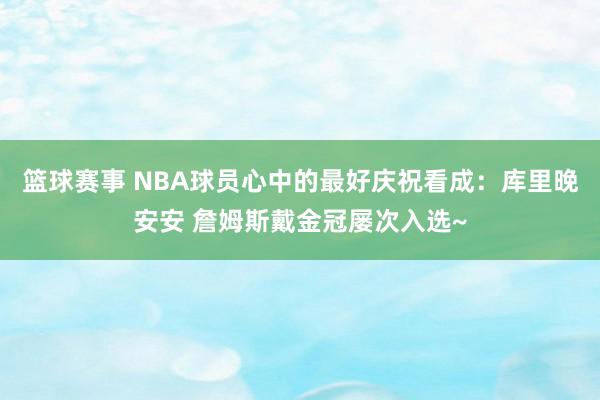 篮球赛事 NBA球员心中的最好庆祝看成：库里晚安安 詹姆斯戴金冠屡次入选~