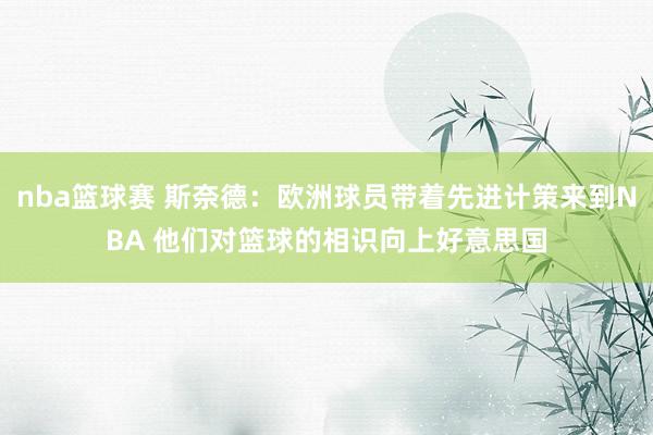 nba篮球赛 斯奈德：欧洲球员带着先进计策来到NBA 他们对篮球的相识向上好意思国