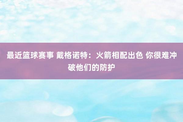 最近篮球赛事 戴格诺特：火箭相配出色 你很难冲破他们的防护